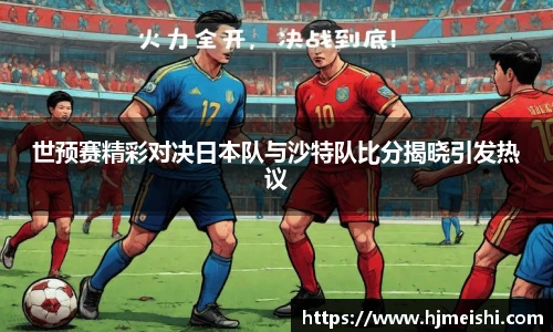 世预赛精彩对决日本队与沙特队比分揭晓引发热议