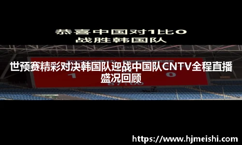 世预赛精彩对决韩国队迎战中国队CNTV全程直播盛况回顾