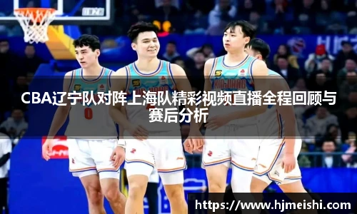 CBA辽宁队对阵上海队精彩视频直播全程回顾与赛后分析