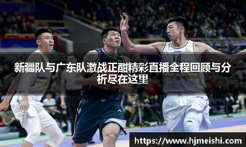 新疆队与广东队激战正酣精彩直播全程回顾与分析尽在这里